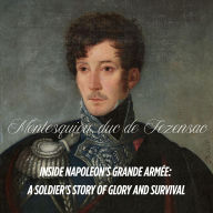 Inside Napoleon's Army: A Soldier's Story of Glory and Survival, Marching with Marshal Ney (1804-1814) by Aimery de Montesquiou, duc de Fezensac: Souvenirs militaires du duc de Fezensac