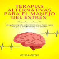 Terapias Alternativas Para El Manejo Del Estrés: Una Guía Completa Sobre Técnicas Y Prácticas Para Mejorar La Salud Mental Y El Bienestar.