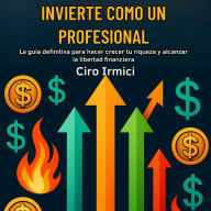 Invierte como un profesional: La guía definitiva para hacer crecer tu riqueza y alcanzar la libertad financiera