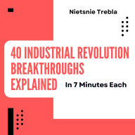 40 Industrial Revolution Breakthroughs Explained in 7 Minutes Each: Unlocking Innovation and Empowering Change Through Quick Insights into Transformative Technologies