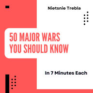 50 Major Wars You Should Know in 7 Minutes Each: Quick Insights into History's Most Impactful Conflicts for the Curious Mind