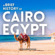 A Brief History of Cairo & Egypt 2 in 1: The Untold Story of the World's Oldest Civilization and Its Greatest City
