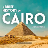 A Brief History of Cairo: The Secret Story Behind the World's Most Chaotic City