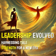 Leadership Evolved: Harnessing Male Strength for a New Era