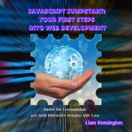 JavaScript Jumpstart: Your First Steps into Web Development: Master the Fundamentals and Build Interactive Websites with Ease