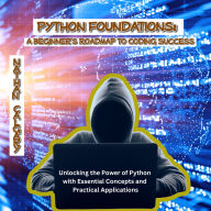 Python Foundations: A Beginner's Roadmap to Coding Success: Unlocking the Power of Python with Essential Concepts and Practical Applications