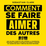 Comment se faire aimer des autres: Lisez les gens comme un livre, maîtrisez la conversation, développez charisme et influence pour parler à n'importe qui, gagner des amis et créer des relations profondes.