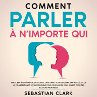 Comment parler à n'importe qui: Améliorez vos compétences sociales, développez votre charisme, maîtrisez l'art de la conversation et devenez sociable pour vous faire de vrais amis et créer des relations profondes.