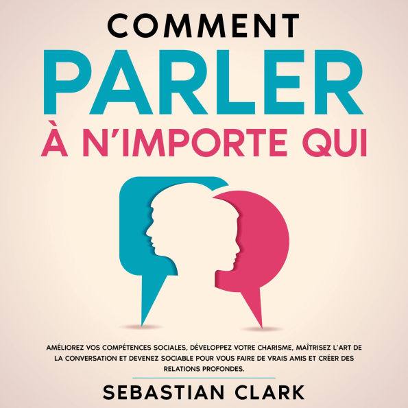Comment parler à n'importe qui: Améliorez vos compétences sociales, développez votre charisme, maîtrisez l'art de la conversation et devenez sociable pour vous faire de vrais amis et créer des relations profondes.