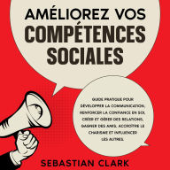 Améliorez vos compétences sociales: Guide pratique pour développer la communication, renforcer la confiance en soi, créer et gérer des relations, gagner des amis, accroître le charisme et influencer les autres.