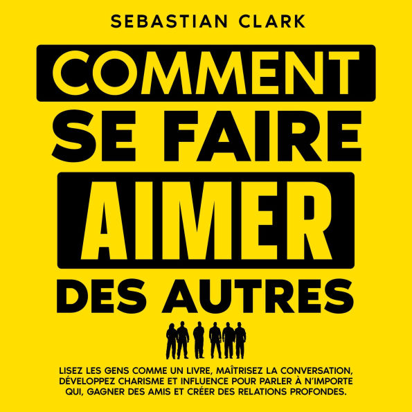 Comment se faire aimer des autres: Lisez les gens comme un livre, maîtrisez la conversation, développez charisme et influence pour parler à n'importe qui, gagner des amis et créer des relations profondes.