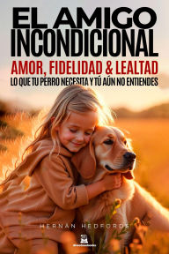 El Amigo Incondicional: Amor, fidelidad y lealtad: lo que tu perro necesita y tú aún no entiendes.