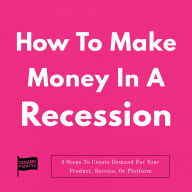 How To Make Money In A Recession: 5 Steps To Create Demand For Your Product, Service, Or Platform
