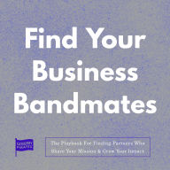Find Your Business Bandmates: The Playbook For Finding Partners Who Share Your Mission & Grow Your Impact