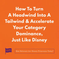 How To Turn A Headwind Into A Tailwind & Accelerate Your Category Dominance, Just Like Disney: How Relevant Are Disney Princesses Today?