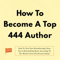 How To Become A Top 444 Author: How To Turn Your Breakthrough Ideas Into A Best-Selling Book (According To The World's First Non-Fiction Study)