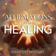 Affirmations for Healing: Use the Law of Attraction, Guided Meditation, and Self-Hypnosis for Manifestation, Mindfulness, and Success
