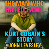 The Man Who Hated Fame: Kurt Cobain's Story