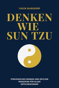 Denken wie Sun Tzu: Strategisches Denken und zeitlose Prinzipien für kluge Entscheidungen