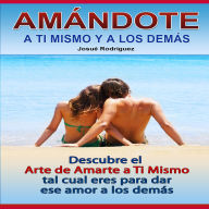 Amándote a Ti Mismo y a Los Demás: Descubre al arte de amarte a ti mismo tal cual eres para dar ese amor a los demás