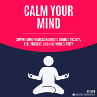 Calm Your Mind: Simple Mindfulness Habits to Reduce Anxiety, Feel Present, and Live with Clarity