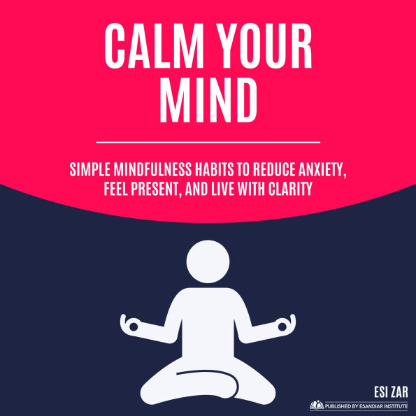 Calm Your Mind: Simple Mindfulness Habits to Reduce Anxiety, Feel Present, and Live with Clarity
