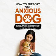 How To Support Your Anxious Dog: A Holistic Approach To Managing Anxiety In Dogs Using Gentle Tools, Daily Routines, And Emotional Connection