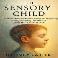 The Sensory Child: A Parent's Guide to Understanding and Supporting Sensory Processing Disorder for a Calmer, More Confident Child