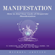 Manifestation: How to End Your Cycle of Desperate Manifestation (An Introduction to Harnessing the Law of Attraction & Journal for Creating the Life You Want)