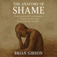 The Anatomy of Shame: Understanding Self-consciousness, Healing The Mind, And Reclaiming Inner Strength