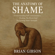 The Anatomy of Shame: Understanding Self-consciousness, Healing The Mind, And Reclaiming Inner Strength