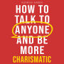 How to Talk to Anyone and Be More Charismatic: Improve Communication & People Skills, Master Small Talk, Build Confidence & Influence, Overcome Social Anxiety, and Make Friends in Any Conversation