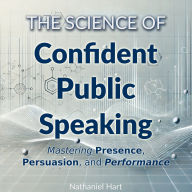 The Science of Confident Public Speaking: Mastering Presence, Persuasion, and Performance