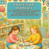 Montessori Momente: 50 Aktivitäten zur Förderung von Kreativität und Selbstvertrauen zu Hause