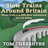 Slow Trains Around Britain: Notes from a 4,088-Mile Adventure on 143 Rides