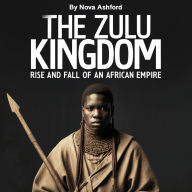The Zulu Kingdom: Rise and Fall of an African Empire