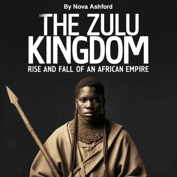 The Zulu Kingdom: Rise and Fall of an African Empire
