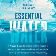 Essential Water - Essence of Life and Health: A Proven Guide to Understand the Impact of Water on Your Health and How to Choose the Best Type of Drinking Water