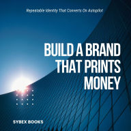 Build A Brand That Prints Money: Repeatable Identity That Converts On Autopilot
