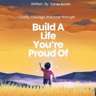 Build A Life You're Proud Of: Clarity, Courage, And Inner Strength