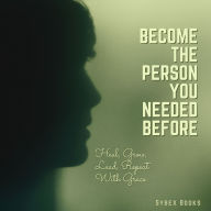 Become The Person You Needed Before: Heal, Grow, Lead, Repeat With Grace