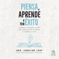 Piensa, aprende y ten éxito: Comprende Y Aprovecha Tu Mente Para Tener Éxito En La Escuela, El Trabajo Y La Vida