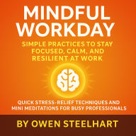 Mindful Workday: Simple Practices to Stay Focused, Calm, and Resilient at Work: Quick Stress-Relief Techniques and Mini Meditations for Busy Professionals