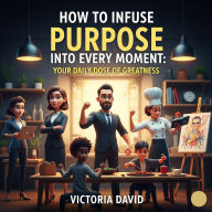 How to Infuse Purpose Into Every Moment: Your Daily Dose of Greatness