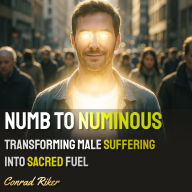 Numb to Numinous: Transforming Male Suffering Into Sacred Fuel