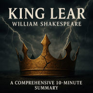 King Lear: A Comprehensive 10-Minute Summary: Key Characters, Plot, Themes, and Symbols Explained (Abridged)