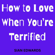 How to Love When You're Terrified