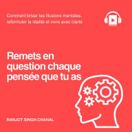 Remets en question chaque pensée que tu as: Comment briser les illusions mentales, reformuler la réalité et vivre avec clarté