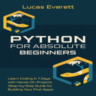 Python for Absolute Beginners: Learn Coding in 7 Days with Hands-On Projects (Step-by-Step Guide for Building Your First Apps)