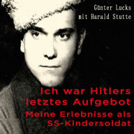 Ich war Hitlers letztes Aufgebot: Meine Erlebnisse als SS-Kindersoldat